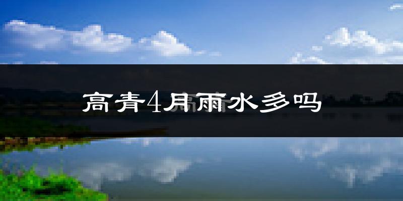 高青4月雨水多吗?