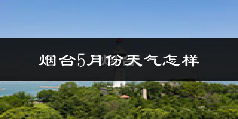 烟台5月份天气如何?会很热吗?