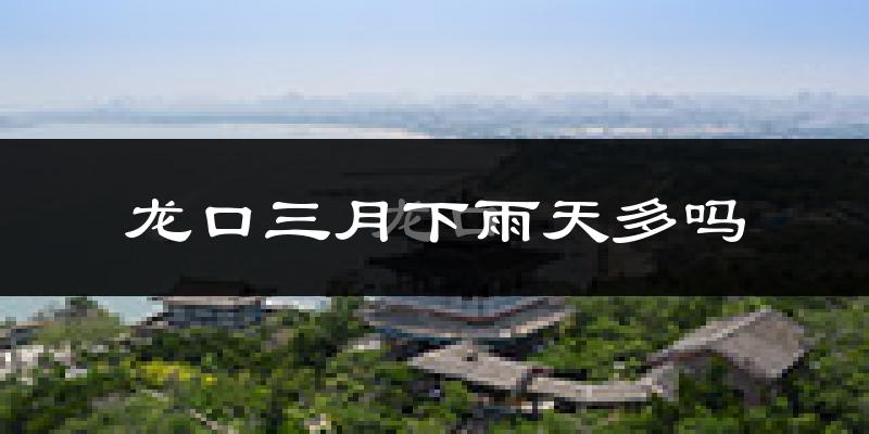 龙口三月下雨天多吗?龙口3月份降雨量多少?