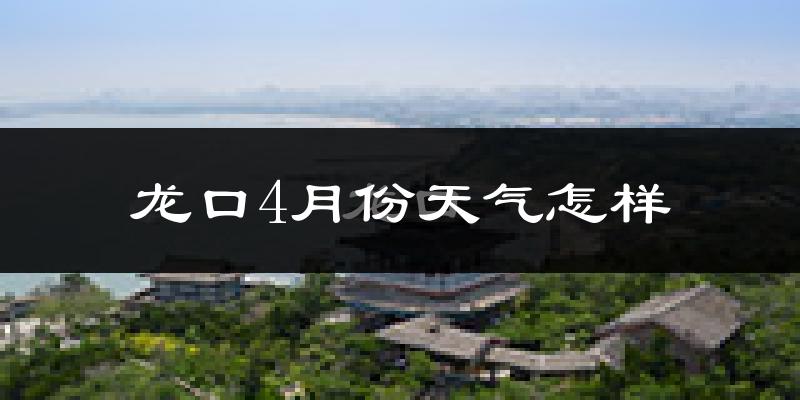 龙口市4月份天气如何?冷热情况怎么样?