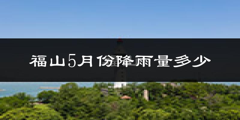 福山5月份降雨量多少?福山五月下雨多吗?