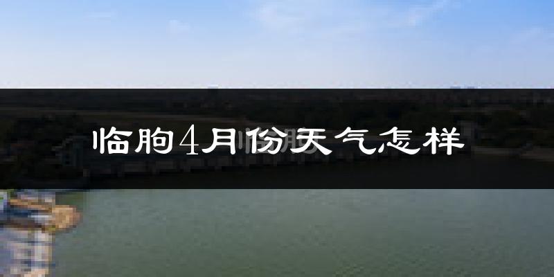 临朐县4月份天气如何?冷热情况怎么样?