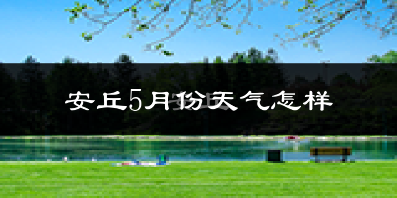 安丘市5月份天气如何?很热吗?