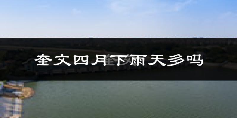 奎文四月下雨天多吗?奎文4月份降雨量多少?