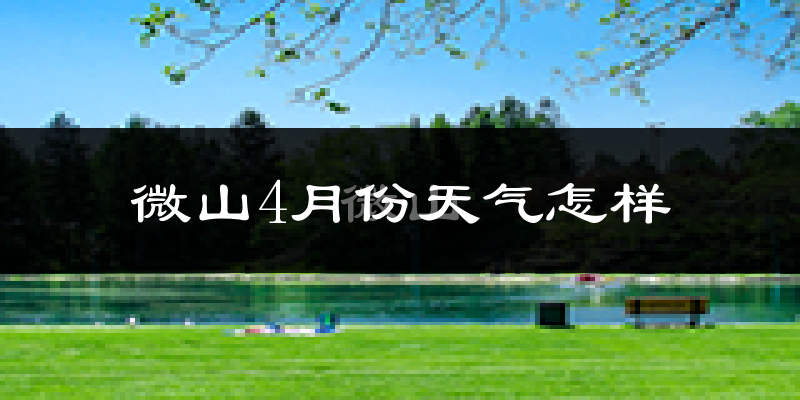 微山县4月份天气如何?冷热情况怎么样?
