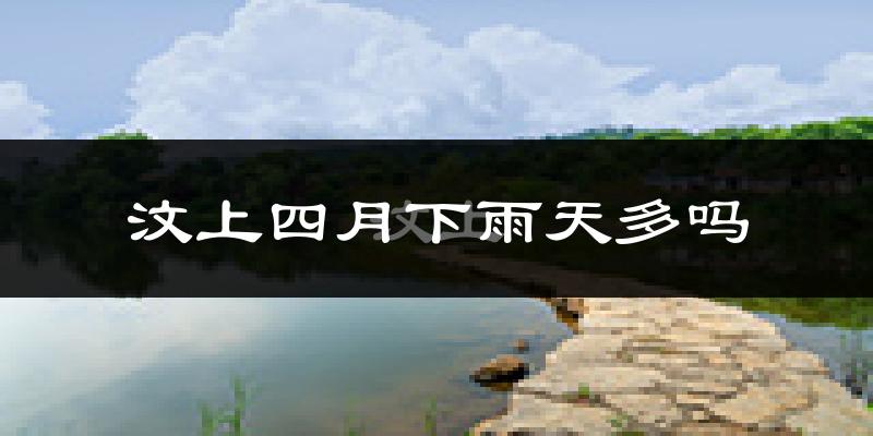 汶上四月下雨天多吗?汶上4月份降雨量多少?