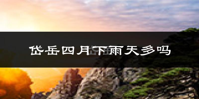 岱岳四月下雨天多吗?岱岳4月份降雨量多少?