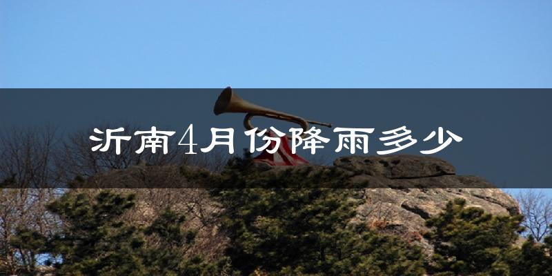 沂南4月份降雨多少?