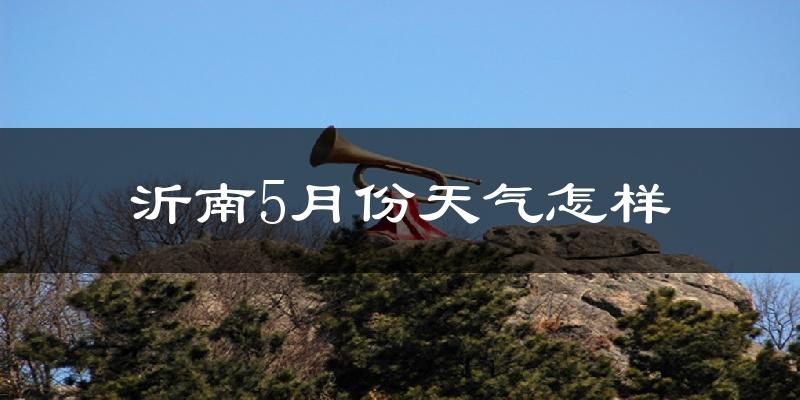 沂南县5月份天气如何?很热吗?
