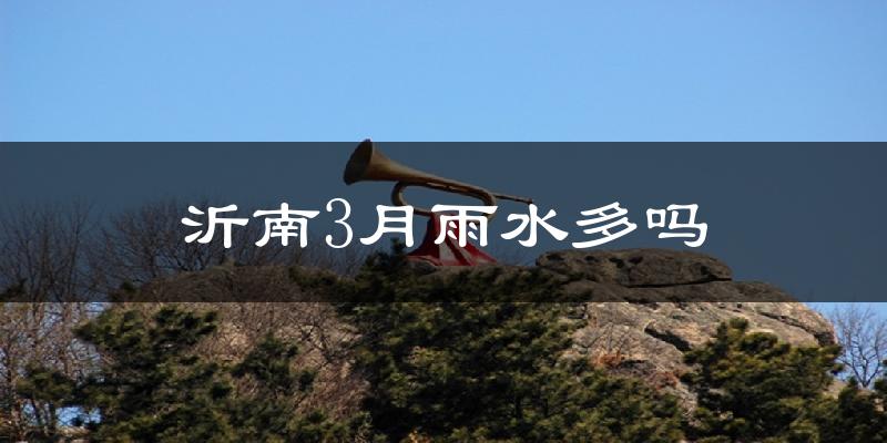 沂南3月雨水多吗?