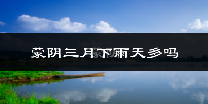 蒙阴三月下雨天多吗?蒙阴3月份降雨量多少?