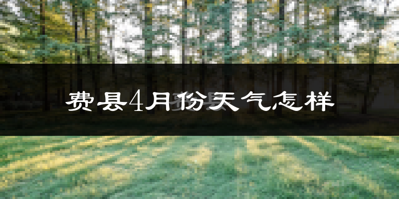 费县4月份天气如何?冷热情况怎么样?