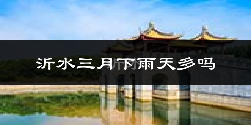沂水三月下雨天多吗?沂水3月份降雨量多少?
