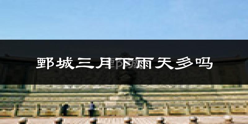 鄄城三月下雨天多吗?鄄城3月份降雨量多少?