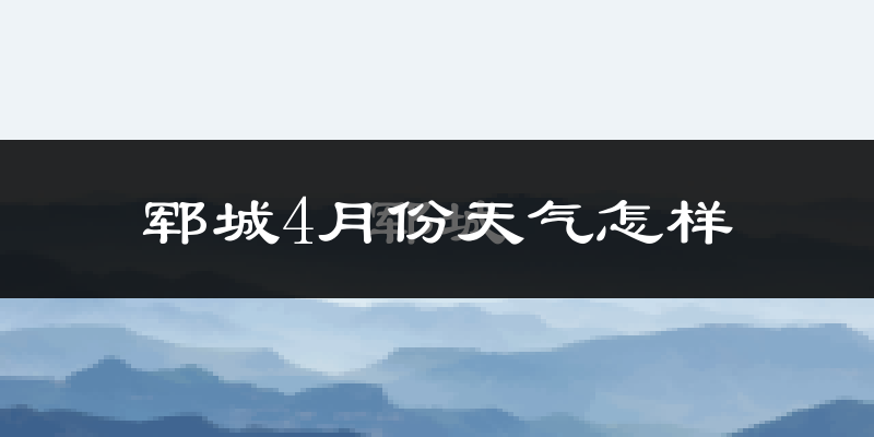 郓城县4月份天气如何?冷热变化大吗?