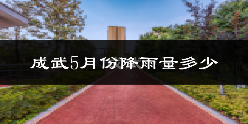 成武5月份降雨量多少?成武五月下雨多吗?