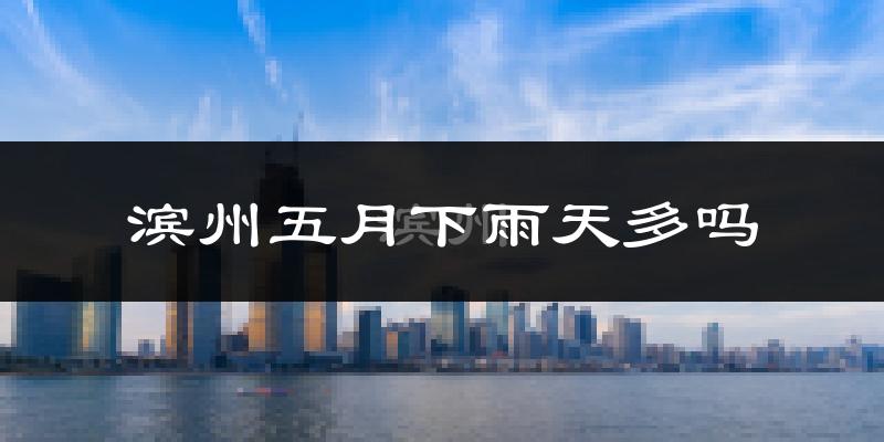 滨州五月下雨天多吗?滨州5月份降雨量多少?