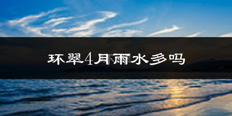 环翠4月雨水多吗?