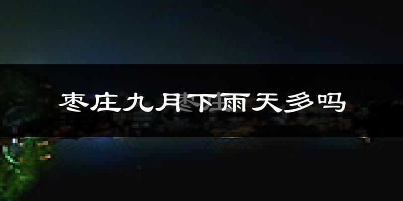 枣庄九月下雨天多吗?枣庄9月份降雨量多少?