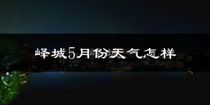 峄城5月份天气怎样?峄城五月冷吗?