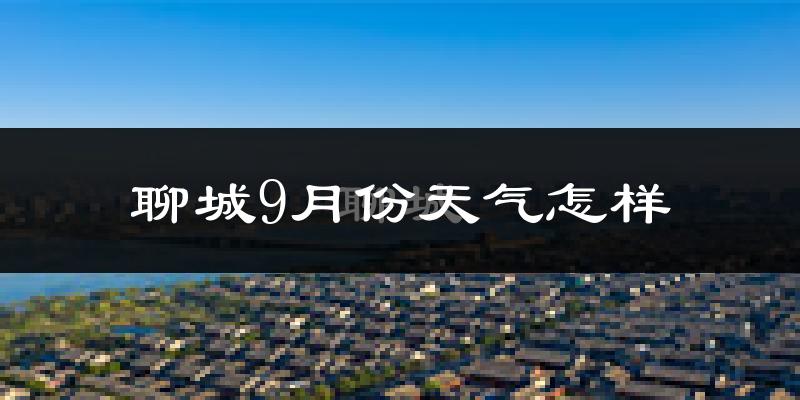 聊城9月份天气怎样?聊城九月热吗?