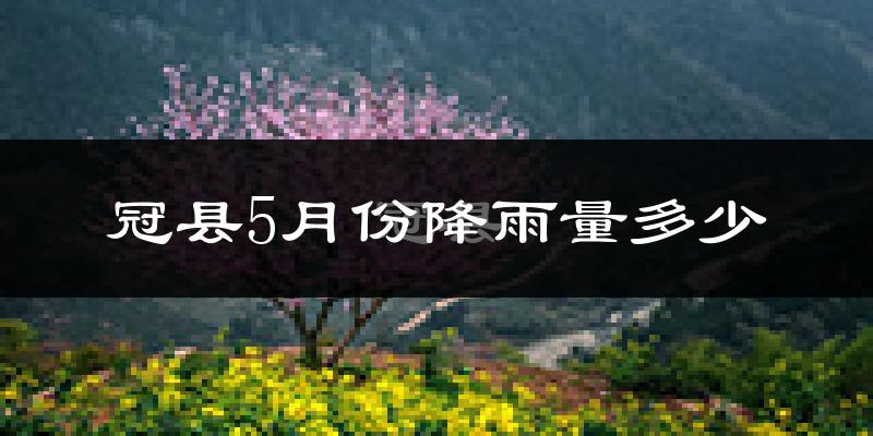冠县5月份降雨量多少?冠县五月下雨多吗?
