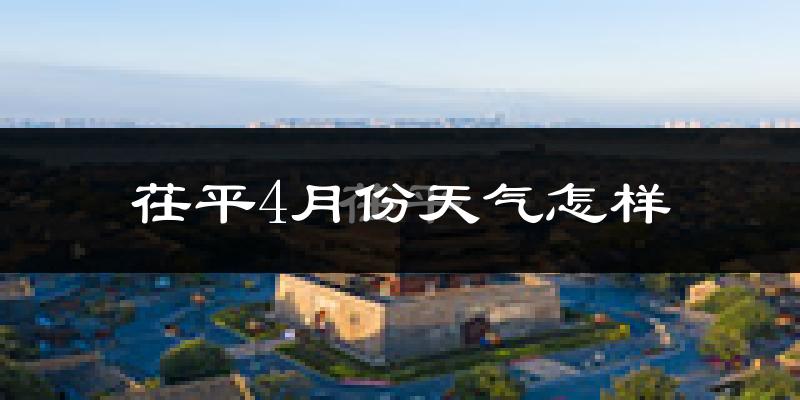 茌平县4月份天气如何?冷热情况怎么样?