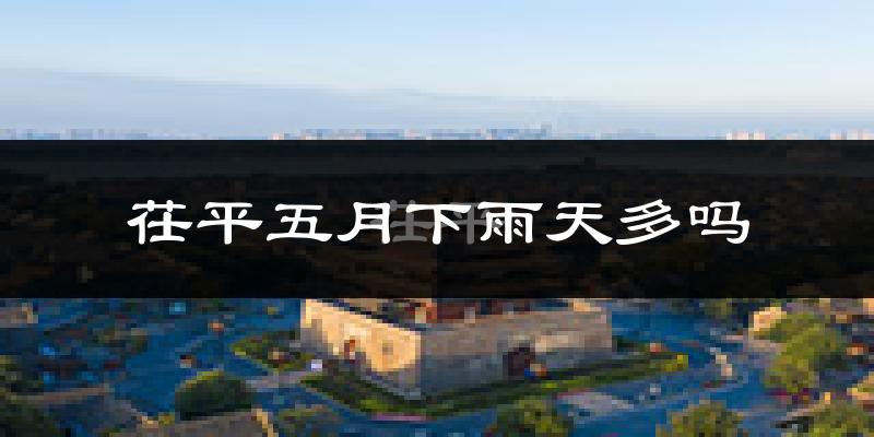 茌平五月下雨天多吗?茌平5月份降雨量多少?