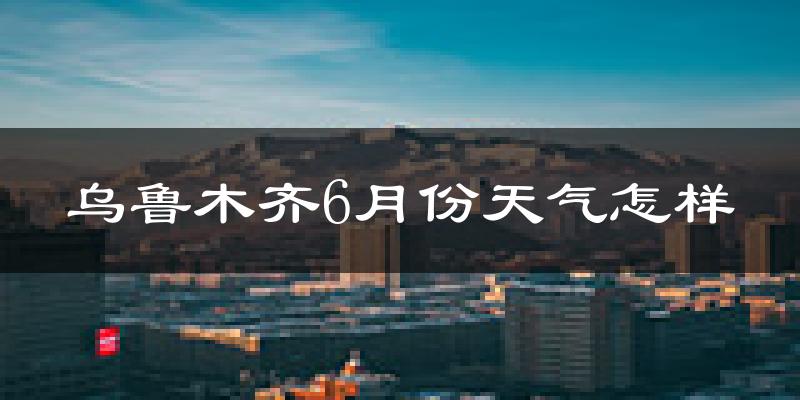 乌鲁木齐6月份天气如何?很热吗?