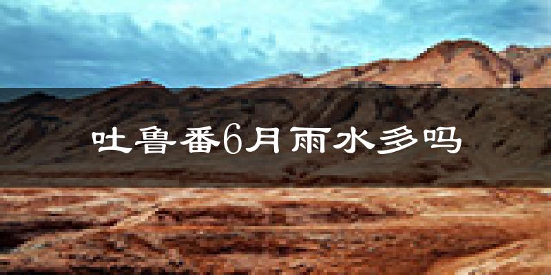 吐鲁番6月雨水多吗?