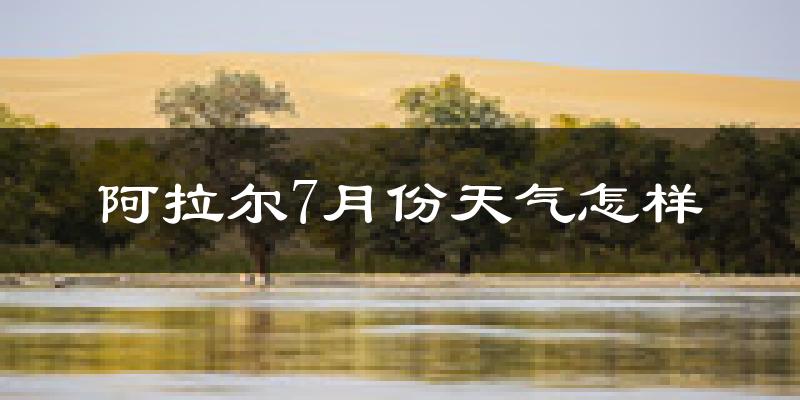 阿拉尔7月份天气怎样?阿拉尔七月热不热?