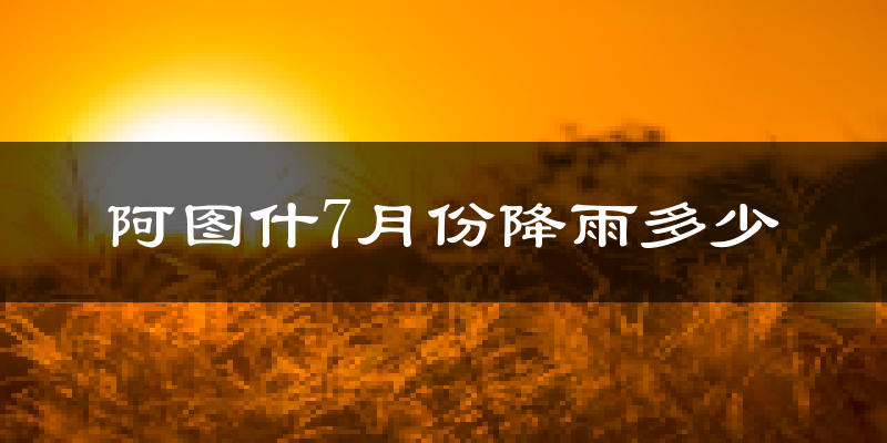 阿图什7月份降雨多少?