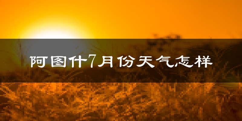 阿图什7月份天气怎样?阿图什七月热吗?
