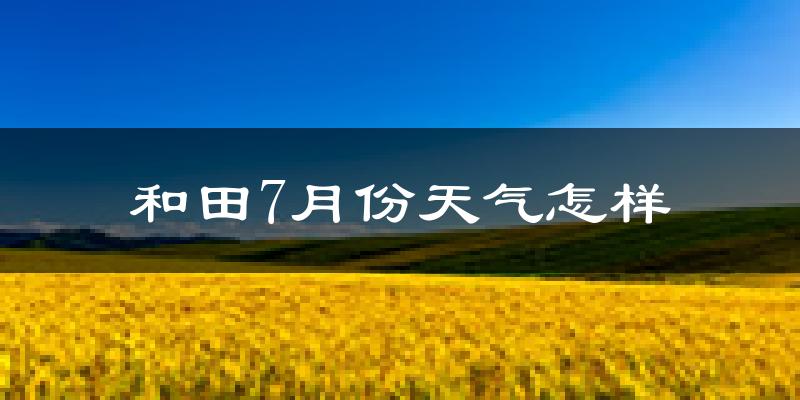 和田市7月份天气如何?很热吗?