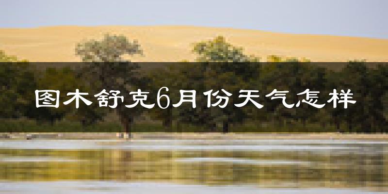 图木舒克市6月份天气如何?很热吗?