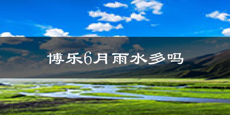 博乐6月雨水多吗?