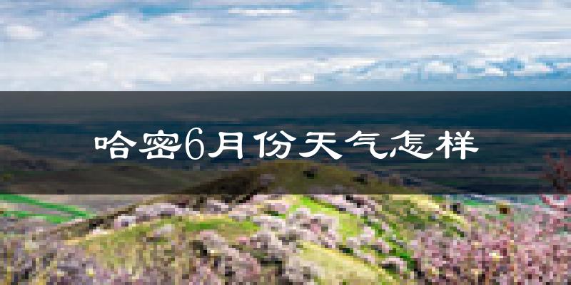 哈密市6月份天气如何?很热吗?