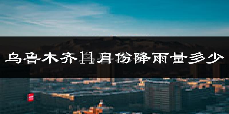 乌鲁木齐11月份降雨量多少?乌鲁木齐十一月下雨多吗?