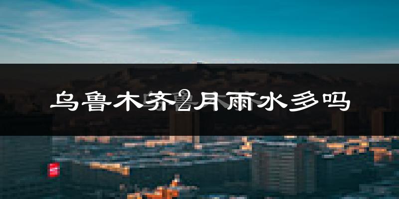 乌鲁木齐2月雨水多吗?