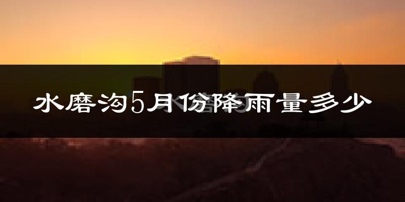 水磨沟5月份降雨量多少?水磨沟五月下雨多吗?