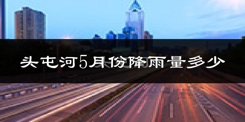 头屯河5月份降雨量多少?头屯河五月下雨多吗?