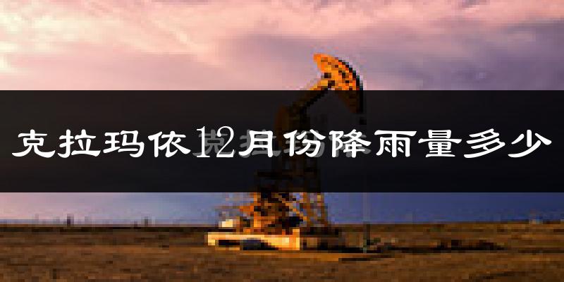 克拉玛依12月份降雨量多少?克拉玛依十二月下雨多吗?