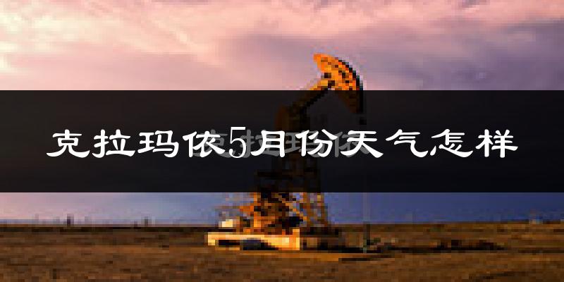 克拉玛依5月份天气如何?很热吗?