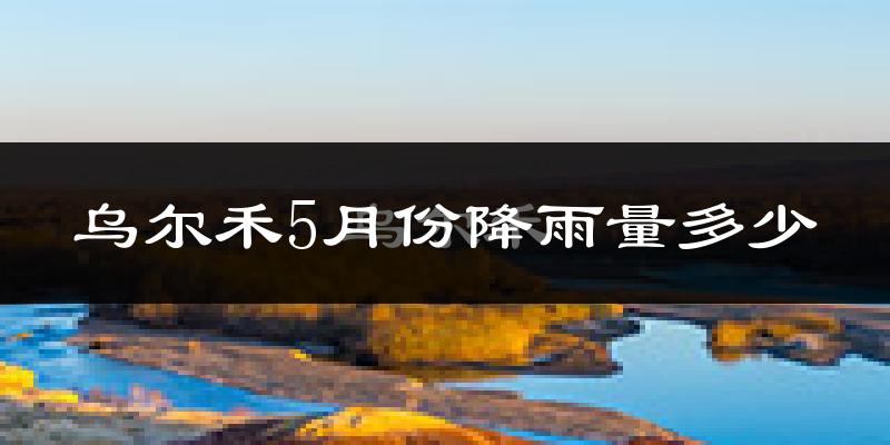 乌尔禾5月份降雨量多少?乌尔禾五月下雨多吗?