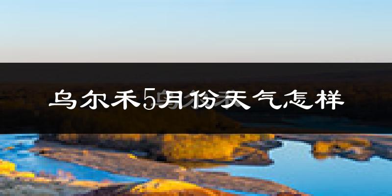 乌尔禾5月份天气怎样?乌尔禾五月冷吗?