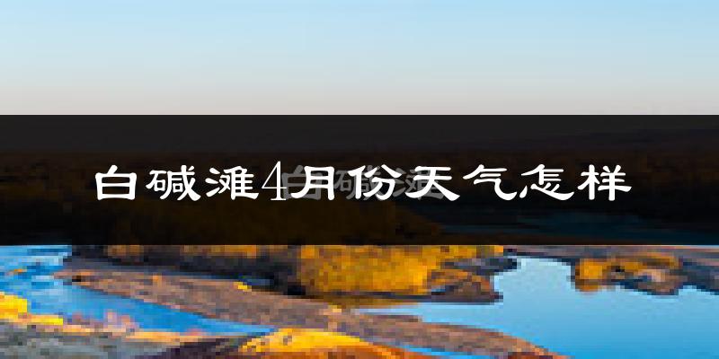 白碱滩4月份天气怎样?白碱滩四月冷吗?