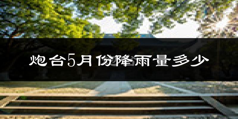 炮台5月份降雨量多少?炮台五月下雨多吗?