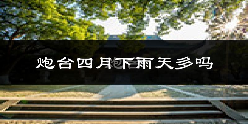 炮台四月下雨天多吗?炮台4月份降雨量多少?