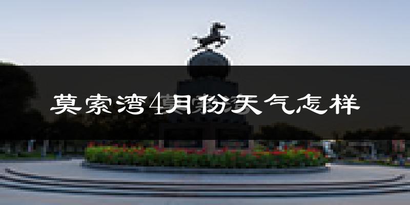 莫索湾市4月份天气如何?冷热情况怎么样?