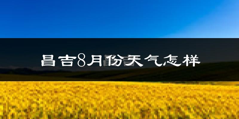 昌吉8月份天气怎样?昌吉八月热不热?
